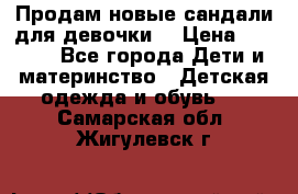 Продам новые сандали для девочки  › Цена ­ 3 500 - Все города Дети и материнство » Детская одежда и обувь   . Самарская обл.,Жигулевск г.